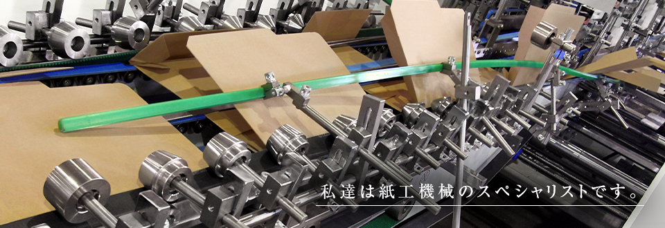 私たちは紙工機械のスペシャリストです